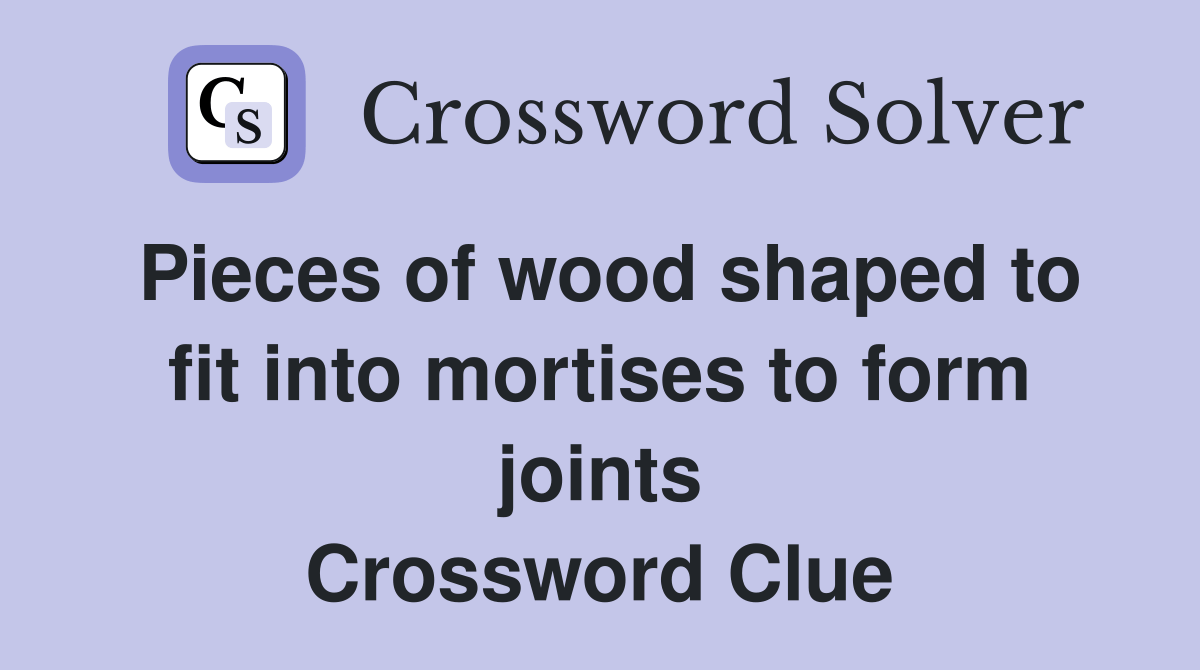 Pieces of wood shaped to fit into mortises to form joints Crossword
